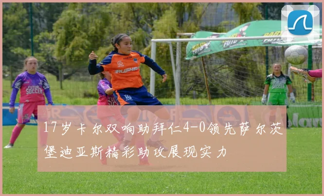 17岁卡尔双响助拜仁4-0领先萨尔茨堡迪亚斯精彩助攻展现实力